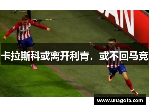 卡拉斯科或离开利青，或不回马竞
