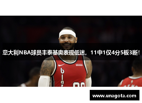 意大利NBA球员丰泰基奥表现低迷，11中1仅4分5板3断！